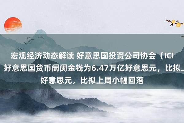 宏观经济动态解读 好意思国投资公司协会（ICI）数据清晰，好意思国货币阛阓金钱为6.47万亿好意思元，比拟上周小幅回落