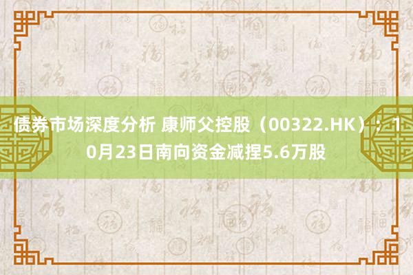 债券市场深度分析 康师父控股（00322.HK）：10月23日南向资金减捏5.6万股