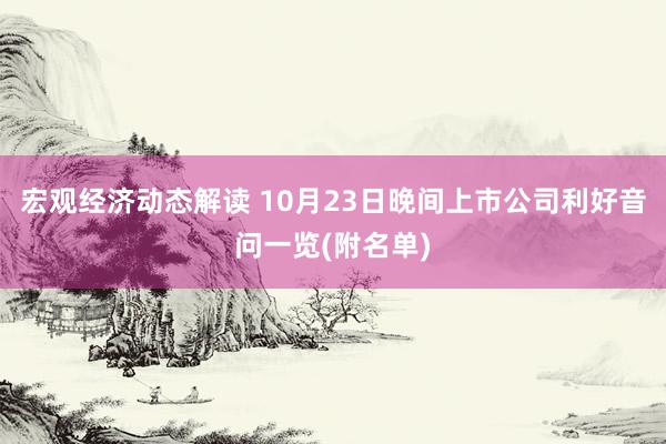 宏观经济动态解读 10月23日晚间上市公司利好音问一览(附名单)