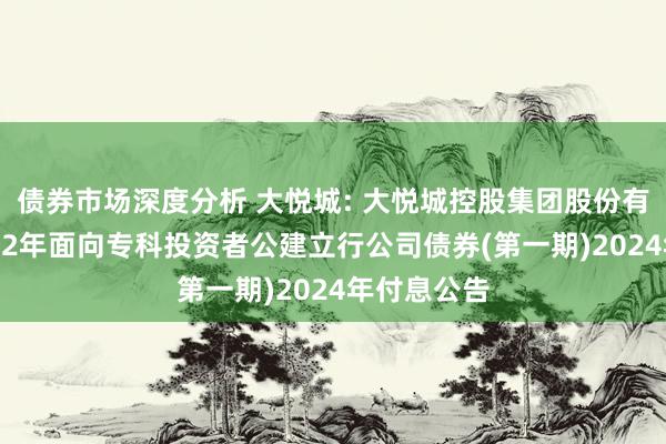 债券市场深度分析 大悦城: 大悦城控股集团股份有限公司2022年面向专科投资者公建立行公司债券(第一期)2024年付息公告