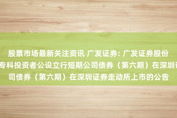 股票市场最新关注资讯 广发证券: 广发证券股份有限公司2024年面向专科投资者公设立行短期公司债券（第六期）在深圳证券走动所上市的公告