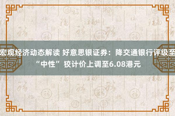 宏观经济动态解读 好意思银证券：降交通银行评级至“中性” 狡计价上调至6.08港元