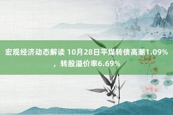 宏观经济动态解读 10月28日平煤转债高潮1.09%，转股溢价率6.69%