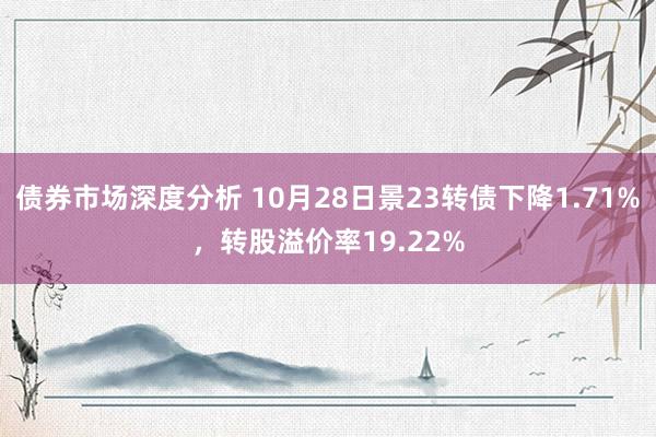 债券市场深度分析 10月28日景23转债下降1.71%，转股溢价率19.22%