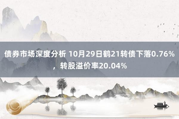 债券市场深度分析 10月29日鹤21转债下落0.76%，转股溢价率20.04%