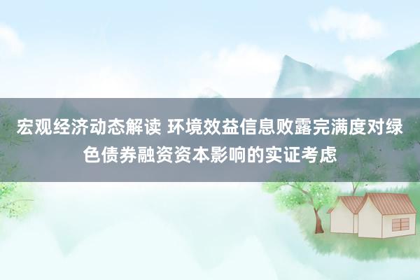 宏观经济动态解读 环境效益信息败露完满度对绿色债券融资资本影响的实证考虑