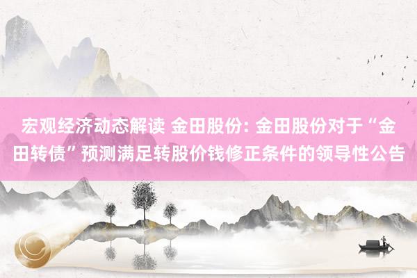 宏观经济动态解读 金田股份: 金田股份对于“金田转债”预测满足转股价钱修正条件的领导性公告