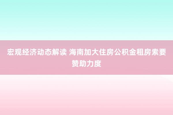 宏观经济动态解读 海南加大住房公积金租房索要赞助力度