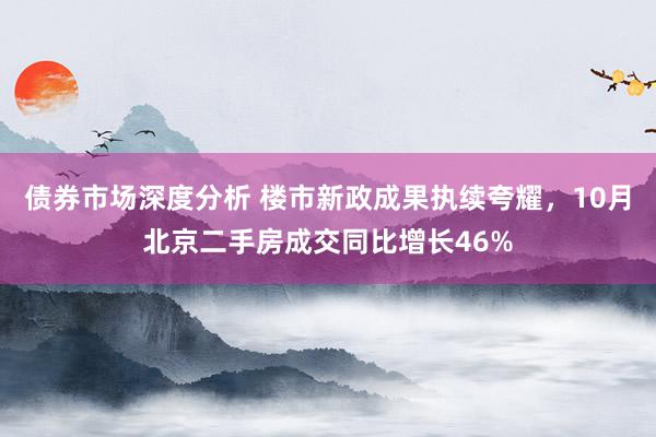 债券市场深度分析 楼市新政成果执续夸耀，10月北京二手房成交同比增长46%