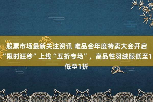 股票市场最新关注资讯 唯品会年度特卖大会开启：“限时狂秒”上线“五折专场”，高品性羽绒服低至1折