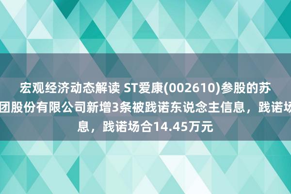 宏观经济动态解读 ST爱康(002610)参股的苏州爱康动力集团股份有限公司新增3条被践诺东说念主信息，践诺场合14.45万元