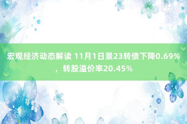 宏观经济动态解读 11月1日景23转债下降0.69%，转股溢价率20.45%