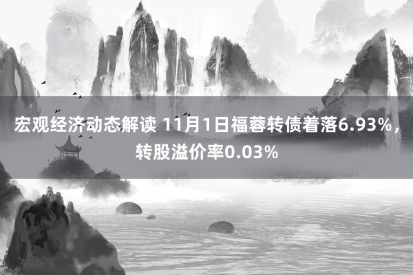 宏观经济动态解读 11月1日福蓉转债着落6.93%，转股溢价率0.03%