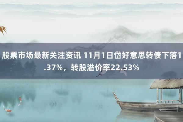 股票市场最新关注资讯 11月1日岱好意思转债下落1.37%，转股溢价率22.53%