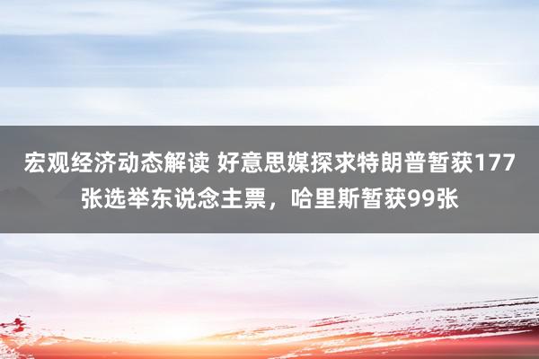 宏观经济动态解读 好意思媒探求特朗普暂获177张选举东说念主票，哈里斯暂获99张