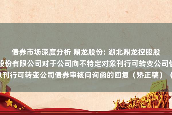 债券市场深度分析 鼎龙股份: 湖北鼎龙控股股份有限公司和招商证券股份有限公司对于公司向不特定对象刊行可转变公司债券审核问询函的回复（矫正稿）（豁免版）