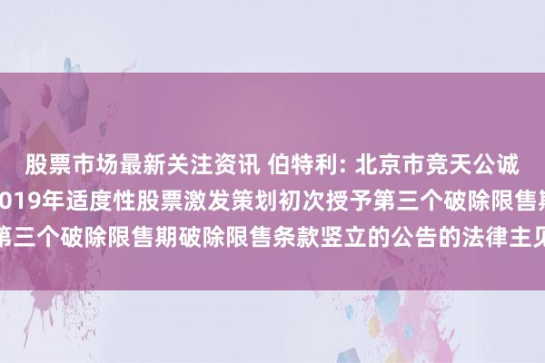 股票市场最新关注资讯 伯特利: 北京市竞天公诚讼师事务所对于伯特利2019年适度性股票激发策划初次授予第三个破除限售期破除限售条款竖立的公告的法律主见书推行摘录