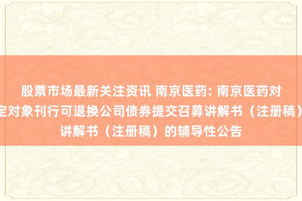 股票市场最新关注资讯 南京医药: 南京医药对于请求向不特定对象刊行可退换公司债券提交召募讲解书（注册稿）的辅导性公告