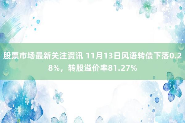 股票市场最新关注资讯 11月13日风语转债下落0.28%，转股溢价率81.27%