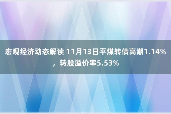 宏观经济动态解读 11月13日平煤转债高潮1.14%，转股溢价率5.53%