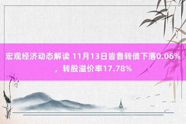 宏观经济动态解读 11月13日皆鲁转债下落0.06%，转股溢价率17.78%