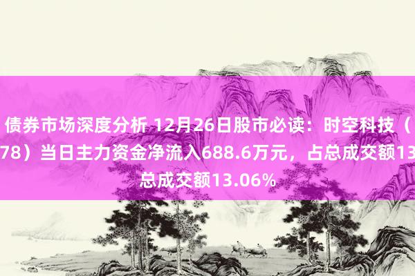 债券市场深度分析 12月26日股市必读：时空科技（605178）当日主力资金净流入688.6万元，占总成交额13.06%