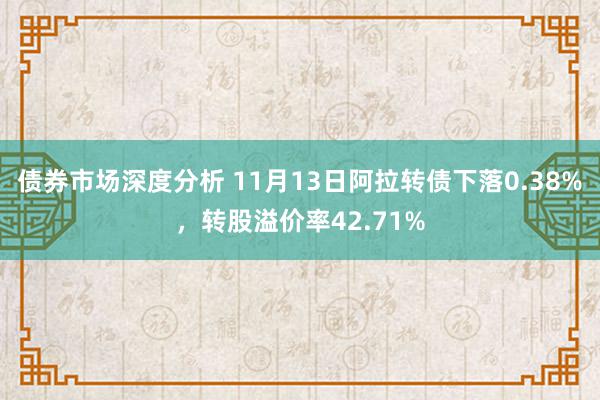 债券市场深度分析 11月13日阿拉转债下落0.38%，转股溢价率42.71%