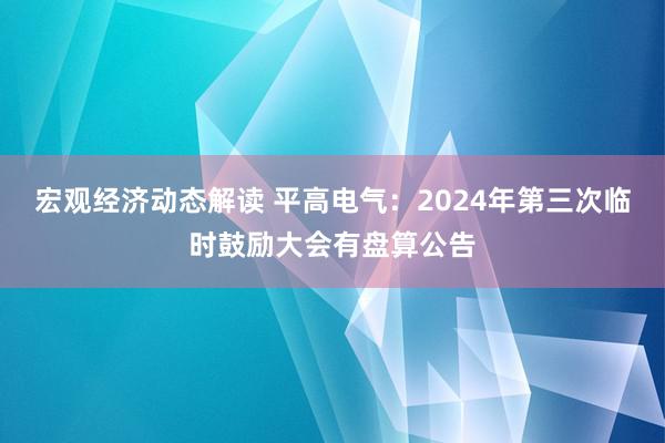 宏观经济动态解读 平高电气：2024年第三次临时鼓励大会有盘算公告