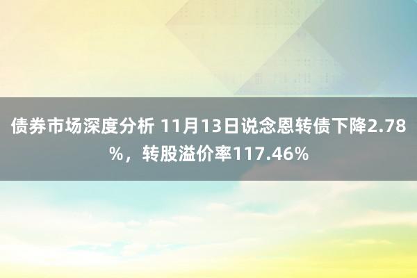 债券市场深度分析 11月13日说念恩转债下降2.78%，转股溢价率117.46%