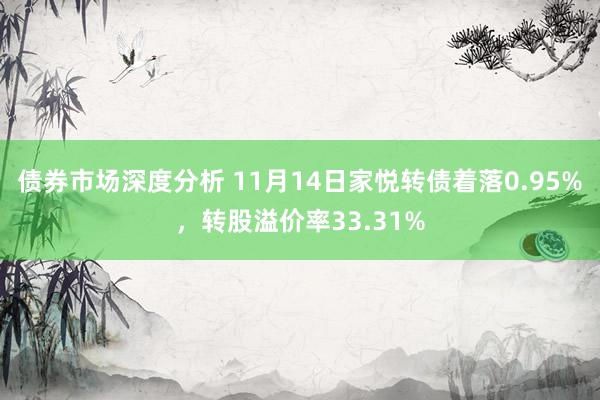 债券市场深度分析 11月14日家悦转债着落0.95%，转股溢价率33.31%