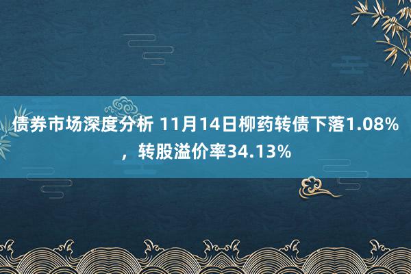 债券市场深度分析 11月14日柳药转债下落1.08%，转股溢价率34.13%