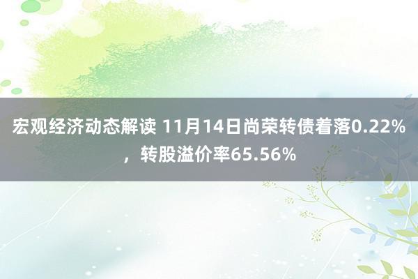 宏观经济动态解读 11月14日尚荣转债着落0.22%，转股溢价率65.56%