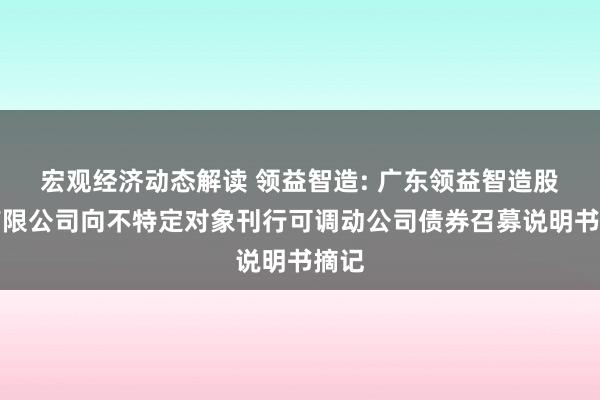 宏观经济动态解读 领益智造: 广东领益智造股份有限公司向不特定对象刊行可调动公司债券召募说明书摘记