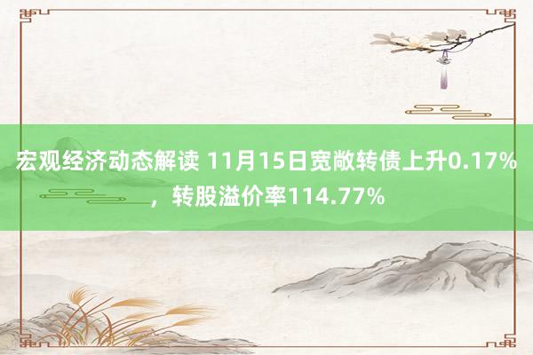 宏观经济动态解读 11月15日宽敞转债上升0.17%，转股溢价率114.77%