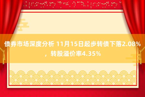 债券市场深度分析 11月15日起步转债下落2.08%，转股溢价率4.35%