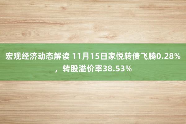 宏观经济动态解读 11月15日家悦转债飞腾0.28%，转股溢价率38.53%