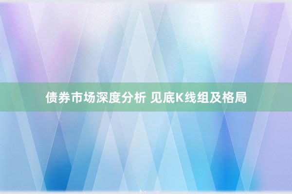 债券市场深度分析 见底K线组及格局