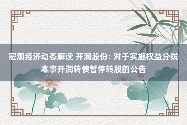 宏观经济动态解读 开润股份: 对于实施权益分拨本事开润转债暂停转股的公告