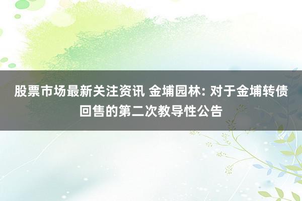 股票市场最新关注资讯 金埔园林: 对于金埔转债回售的第二次教导性公告