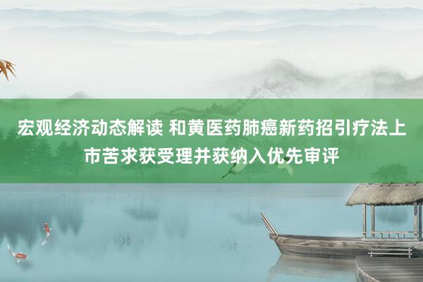 宏观经济动态解读 和黄医药肺癌新药招引疗法上市苦求获受理并获纳入优先审评