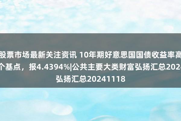 股票市场最新关注资讯 10年期好意思国国债收益率高涨0.4个基点，报4.4394%|公共主要大类财富弘扬汇总20241118