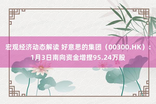 宏观经济动态解读 好意思的集团（00300.HK）：1月3日南向资金增捏95.24万股