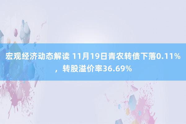 宏观经济动态解读 11月19日青农转债下落0.11%，转股溢价率36.69%