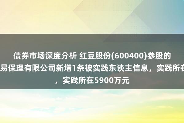 债券市场深度分析 红豆股份(600400)参股的无锡阿福贸易保理有限公司新增1条被实践东谈主信息，实践所在5900万元