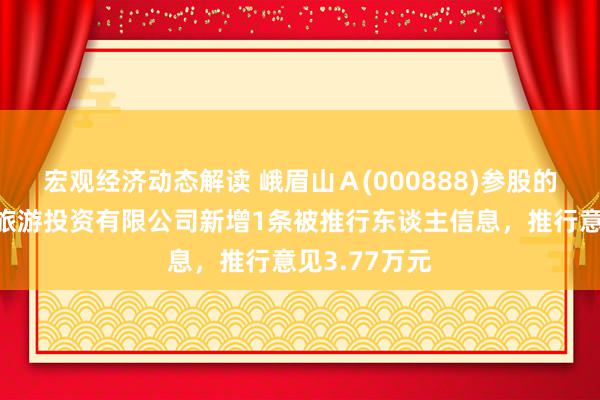 宏观经济动态解读 峨眉山Ａ(000888)参股的峨眉山云上旅游投资有限公司新增1条被推行东谈主信息，推行意见3.77万元