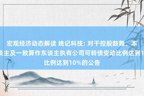 宏观经济动态解读 姚记科技: 对于控股鼓舞、本体规章东谈主及一致算作东谈主执有公司可转债变动比例达到10%的公告