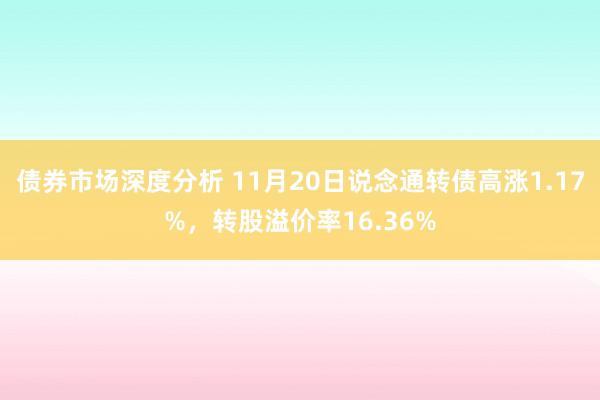 债券市场深度分析 11月20日说念通转债高涨1.17%，转股溢价率16.36%