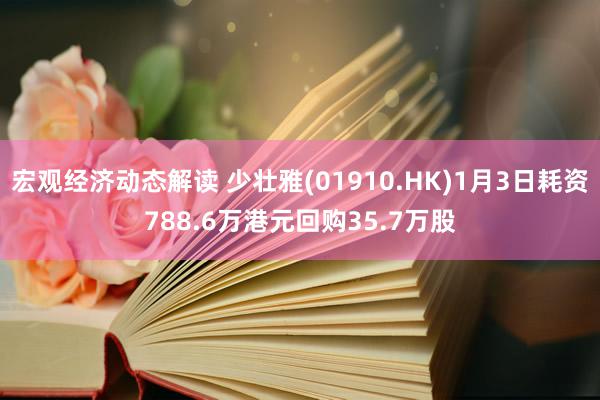 宏观经济动态解读 少壮雅(01910.HK)1月3日耗资788.6万港元回购35.7万股