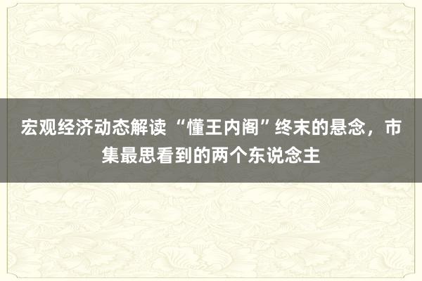 宏观经济动态解读 “懂王内阁”终末的悬念，市集最思看到的两个东说念主