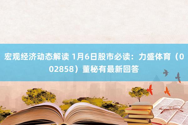 宏观经济动态解读 1月6日股市必读：力盛体育（002858）董秘有最新回答